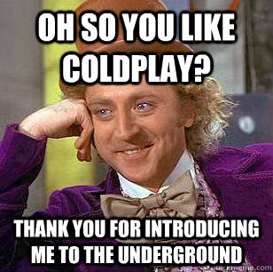 Oh so you like Coldplay? thank you for introducing me to the underground - Oh so you like Coldplay? thank you for introducing me to the underground  Condescending Wonka