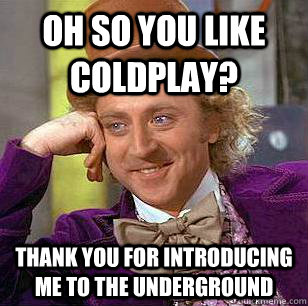 Oh so you like Coldplay? thank you for introducing me to the underground  Condescending Wonka
