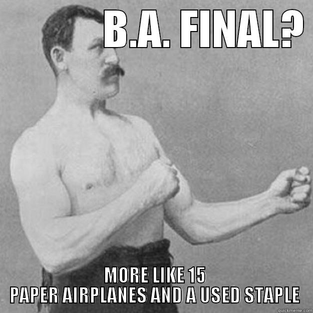             B.A. FINAL?  MORE LIKE 15 PAPER AIRPLANES AND A USED STAPLE overly manly man