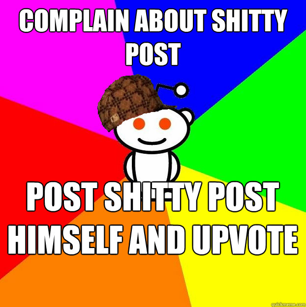 complain about shitty post post shitty post himself and upvote other shitty post  Scumbag Redditor
