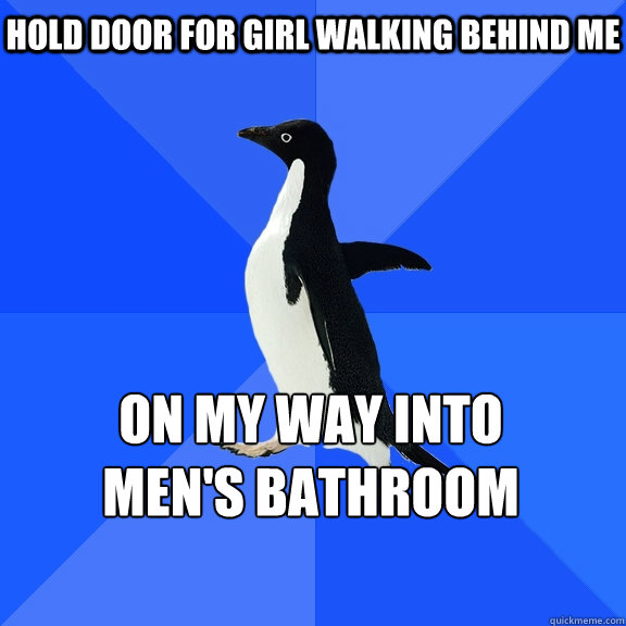 Hold Door for girl walking behind me on my way into 
men's bathroom     Socially Awkward Penguin