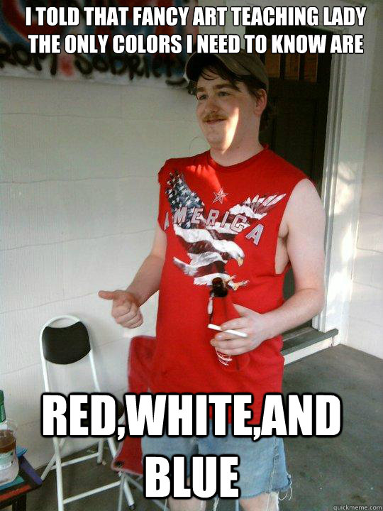 I told that fancy art teaching lady the only colors i need to know are RED,White,and BLUE  Redneck Randal