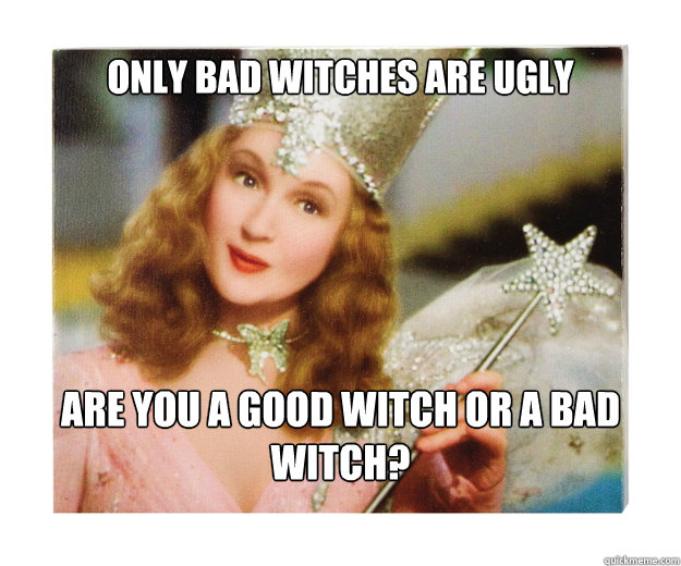 Only bad witches are ugly are you a good witch or a bad witch? - Only bad witches are ugly are you a good witch or a bad witch?  Scumbag Glinda