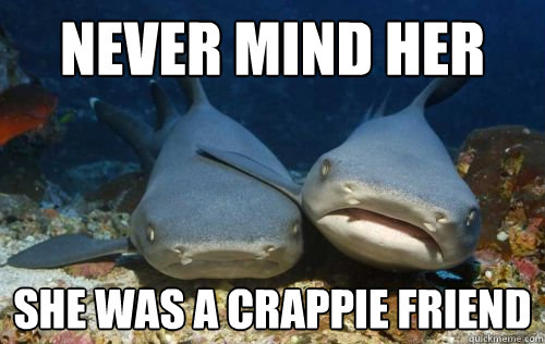 Never mind her She was a crappie friend  Compassionate Shark Friend