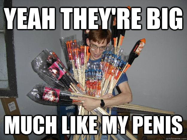 Yeah they're big much like my penis  Crazy Fireworks Nerd