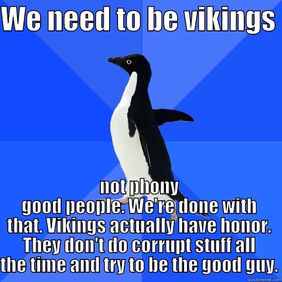 for the record penguin - WE NEED TO BE VIKINGS  NOT PHONY GOOD PEOPLE. WE'RE DONE WITH THAT. VIKINGS ACTUALLY HAVE HONOR. THEY DON'T DO CORRUPT STUFF ALL THE TIME AND TRY TO BE THE GOOD GUY. Socially Awkward Penguin