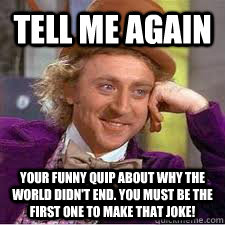 Tell me again Your funny quip about why the world didn't end. You must be the first one to make that joke!  WILLY WONKA SARCASM