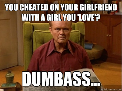 You cheated on your girlfriend with a girl you 'love'? Dumbass... - You cheated on your girlfriend with a girl you 'love'? Dumbass...  Red forman meme