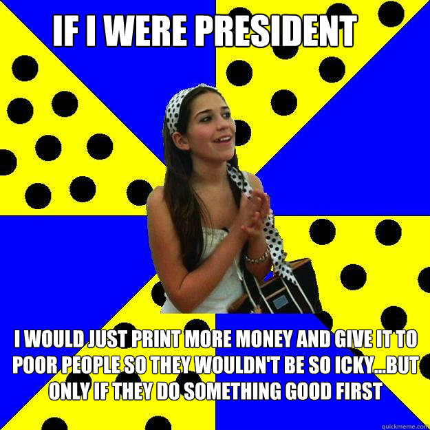 if i were president i would just print more money and give it to poor people so they wouldn't be so icky...but only if they do something good first  Sheltered Suburban Kid