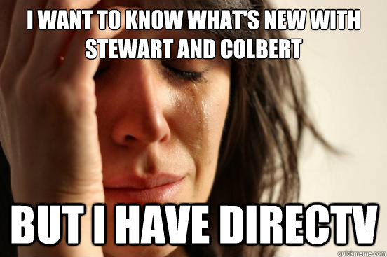 I Want to know what's new with Stewart and Colbert but I have DirecTV  First World Problems