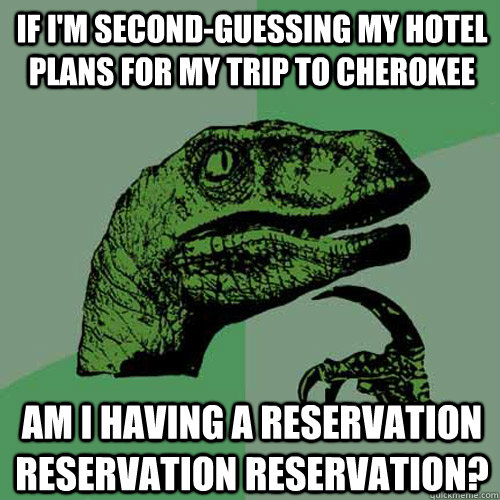 If I'm second-guessing my hotel plans for my trip to Cherokee Am I having a reservation reservation reservation?  Philosoraptor