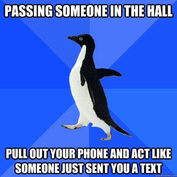 passing someone in the hall pull out your phone and act like someone just sent you a text  Socially Awkward Penguin