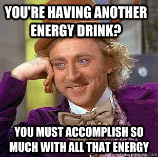 You're having another energy drink? You must accomplish so much with all that energy - You're having another energy drink? You must accomplish so much with all that energy  Condescending Wonka