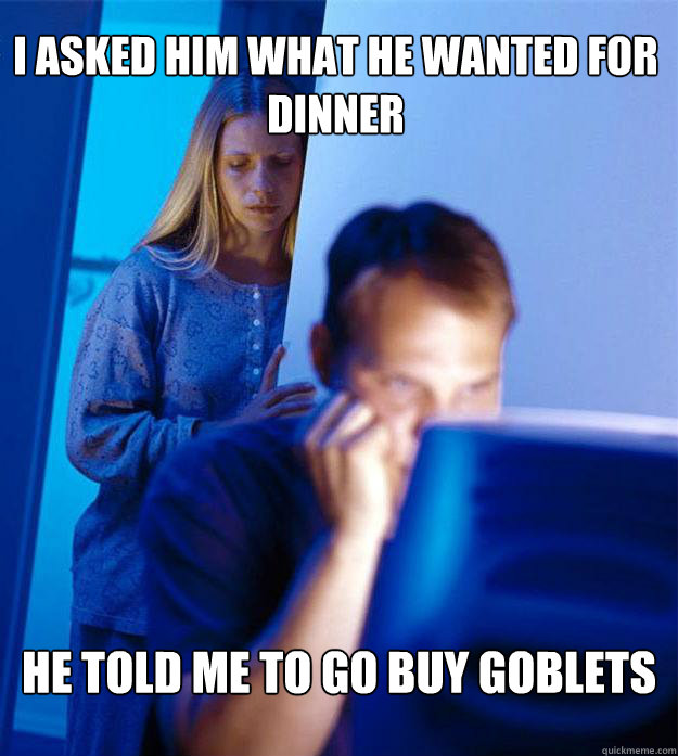 I asked him what he wanted for dinner He told me to go buy goblets  Redditors Wife