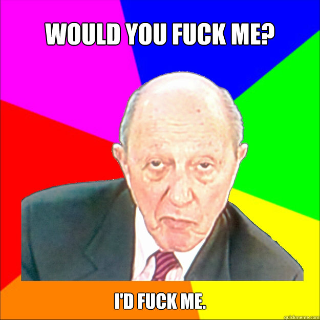 Would you fuck me? I'd fuck me. - Would you fuck me? I'd fuck me.  Sexy Old Man Meme