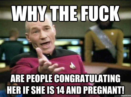 Why the fuck are people congratulating her if she is 14 and pregnant! - Why the fuck are people congratulating her if she is 14 and pregnant!  Misc