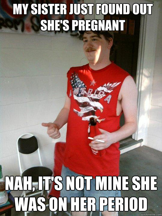 My sister just found out she's pregnant nah, it's not mine she was on her period  Redneck Randal