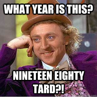 What year is this? nineteen eighty tard?!  Creepy Wonka