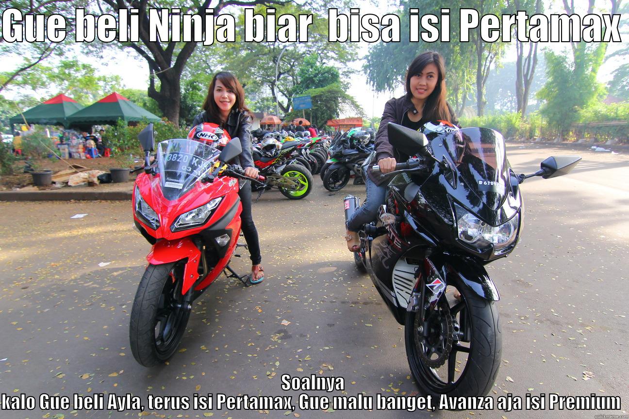 GUE BELI NINJA BIAR  BISA ISI PERTAMAX  SOALNYA KALO GUE BELI AYLA, TERUS ISI PERTAMAX, GUE MALU BANGET, AVANZA AJA ISI PREMIUM  Misc
