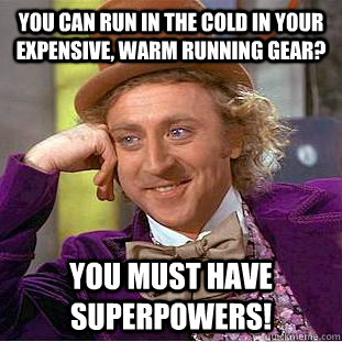 You can run in the cold in your expensive, warm running gear? You must have superpowers!  Creepy Wonka