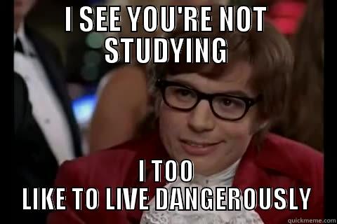 I SEE YOU'RE NOT STUDYING I TOO LIKE TO LIVE DANGEROUSLY live dangerously 