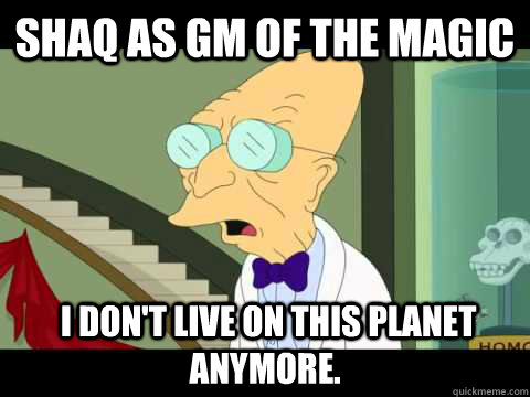 Shaq as GM of the Magic  I don't Live on this planet anymore. - Shaq as GM of the Magic  I don't Live on this planet anymore.  Farnsworth