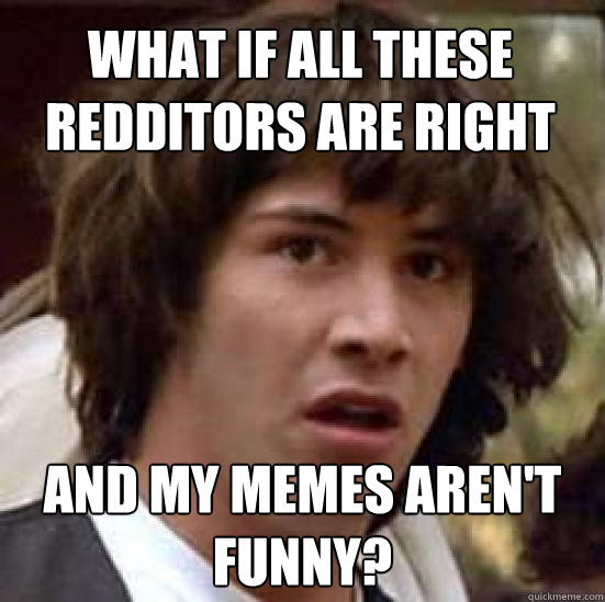 What if all these redditors are right and my memes aren't funny?  conspiracy keanu