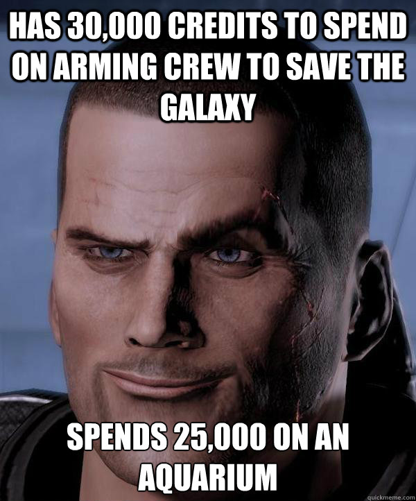 Has 30,000 credits to spend on arming crew to save the galaxy 
Spends 25,000 on an Aquarium  Scumbag shepard