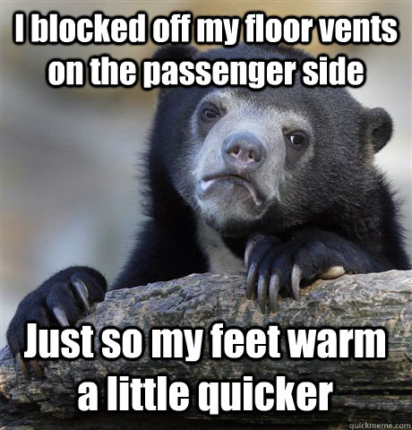 I blocked off my floor vents on the passenger side Just so my feet warm a little quicker - I blocked off my floor vents on the passenger side Just so my feet warm a little quicker  Confession Bear