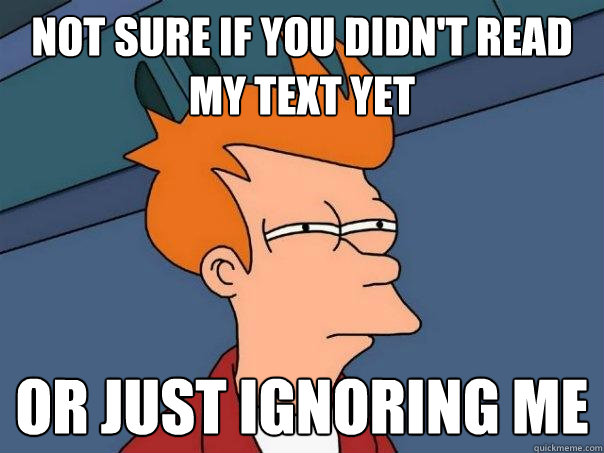not sure if you didn't read my text yet Or just ignoring me  Futurama Fry