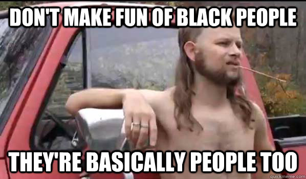 Don't make fun of black people they're basically people too  Almost Politically Correct Redneck