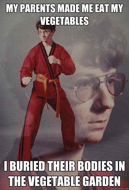 My parents made me eat my vegetables I buried their bodies in the vegetable garden  Karate Kyle