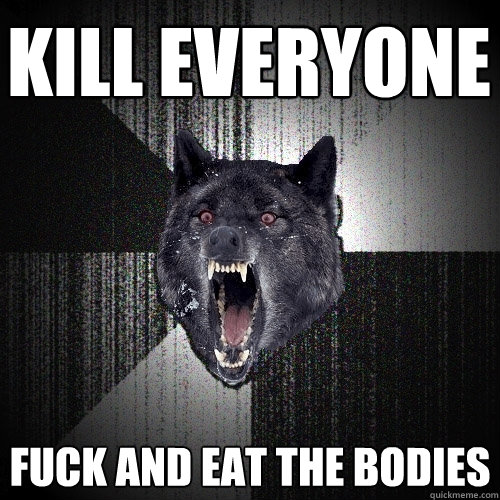 KILL EVERYONE FUCK AND EAT THE BODIES  Insanity Wolf