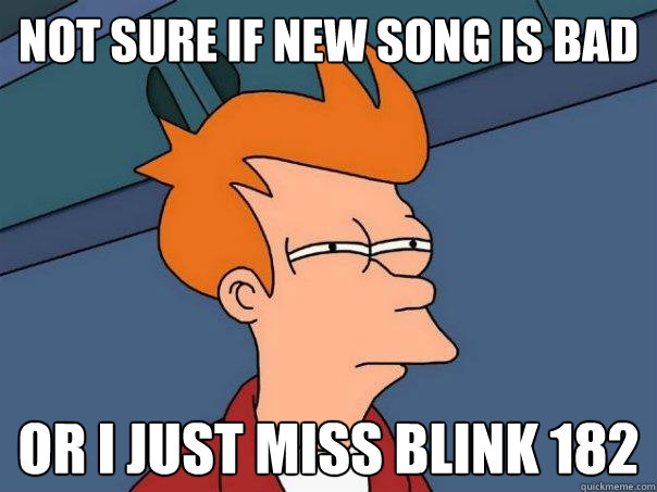 Not sure if new song is bad or i just miss blink 182  Futurama Fry