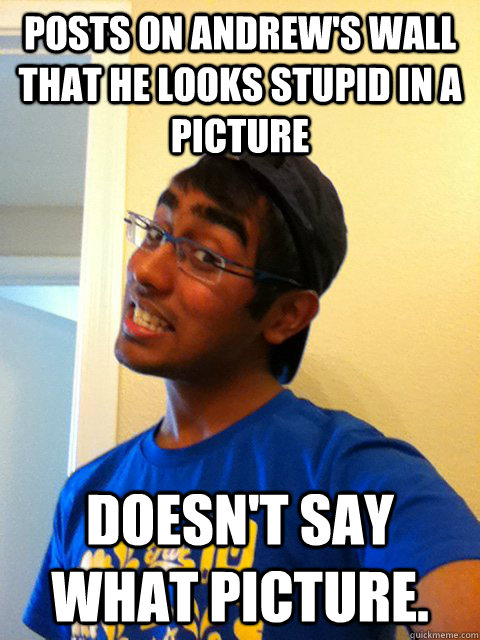 Posts on Andrew's wall that he looks stupid in a picture doesn't say what picture.  Scumbag Raj
