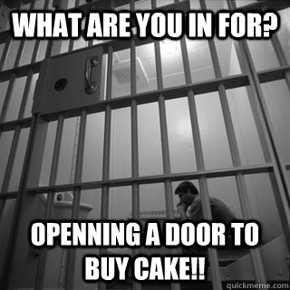 What are you in for? openning a door to buy cake!!  Jail