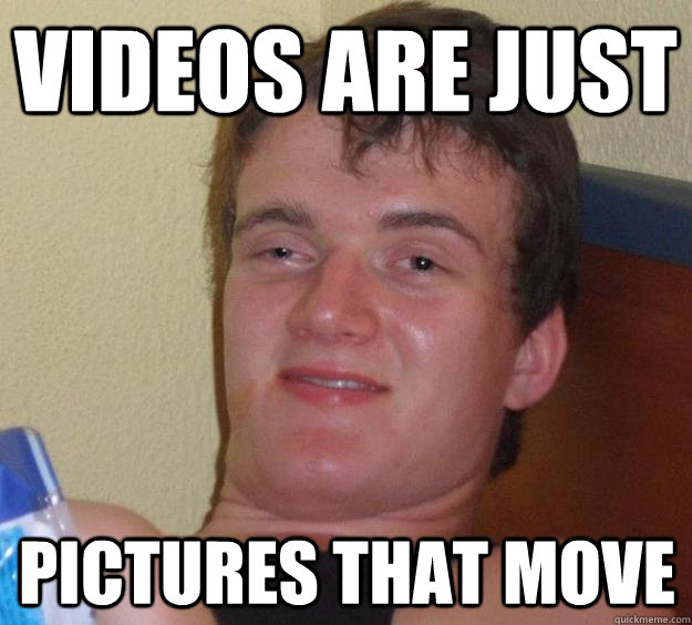 Videos are just pictures that move  10 Guy