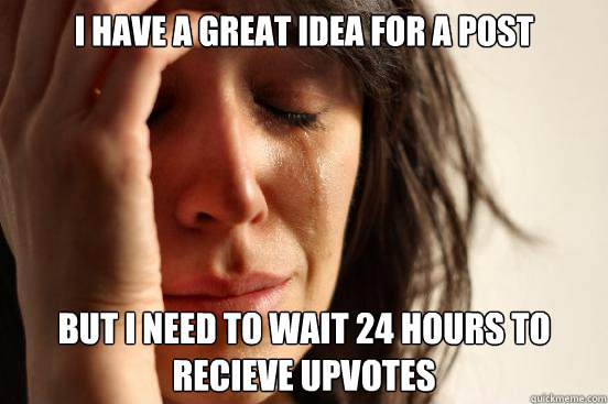 I have a great idea for a post but i need to wait 24 hours to recieve upvotes  First World Problems