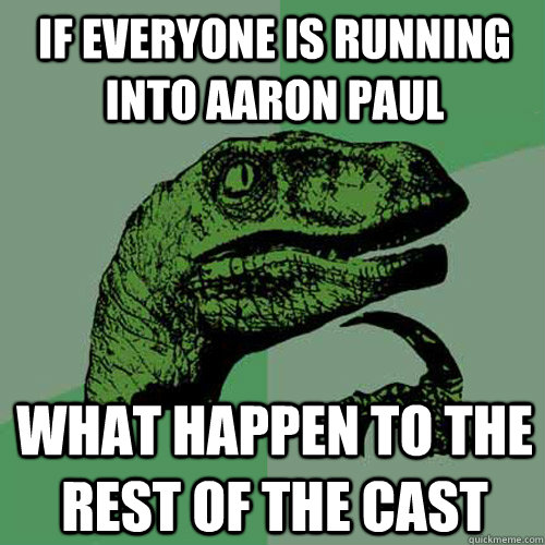 If everyone is running into Aaron Paul What happen to the rest of the cast  Philosoraptor