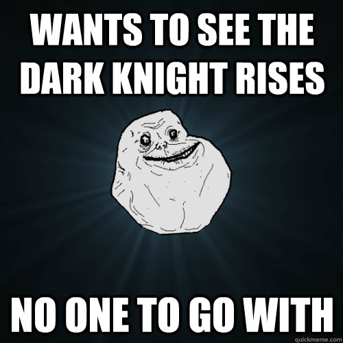wants to see the dark knight rises no one to go with  Forever Alone
