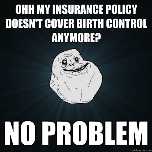 Ohh my insurance policy doesn't cover birth control anymore? No problem  Forever Alone