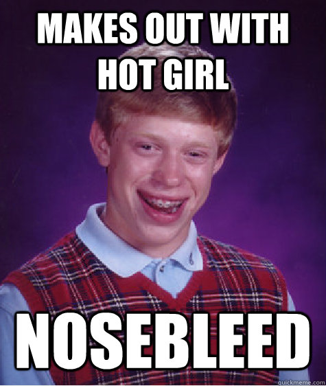 Makes out with hot girl Nosebleed  Bad Luck Brian