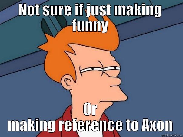 to axon or not to axon - NOT SURE IF JUST MAKING FUNNY OR MAKING REFERENCE TO AXON Futurama Fry