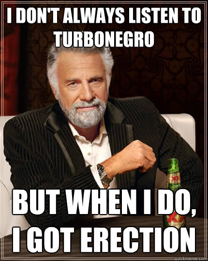I don't always listen to Turbonegro but when i do, i got erection  The Most Interesting Man In The World