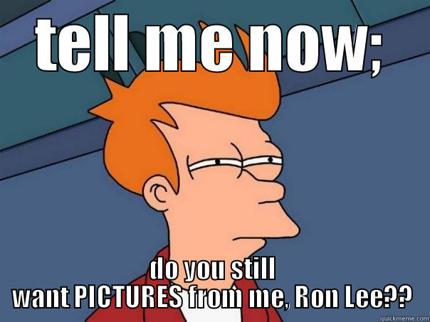 TELL ME NOW; DO YOU STILL WANT PICTURES FROM ME, RON LEE?? Futurama Fry