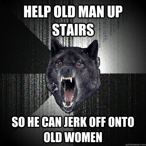 Help old man up stairs so he can jerk off onto old women - Help old man up stairs so he can jerk off onto old women  Insanity Wolf