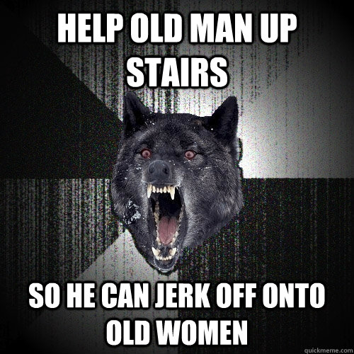 Help old man up stairs so he can jerk off onto old women  Insanity Wolf