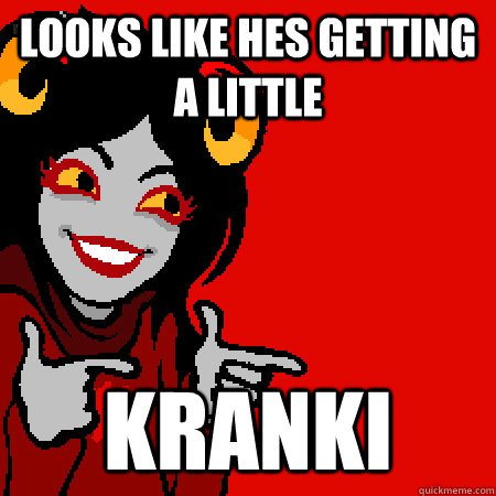 looks like hes getting a little kranki  Bad Joke Aradia