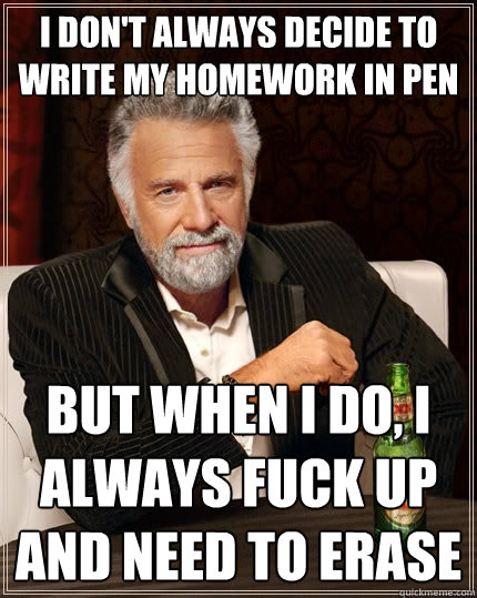I don't always decide to write my homework in pen but when I do, I always fuck up and need to erase - I don't always decide to write my homework in pen but when I do, I always fuck up and need to erase  The Most Interesting Man In The World