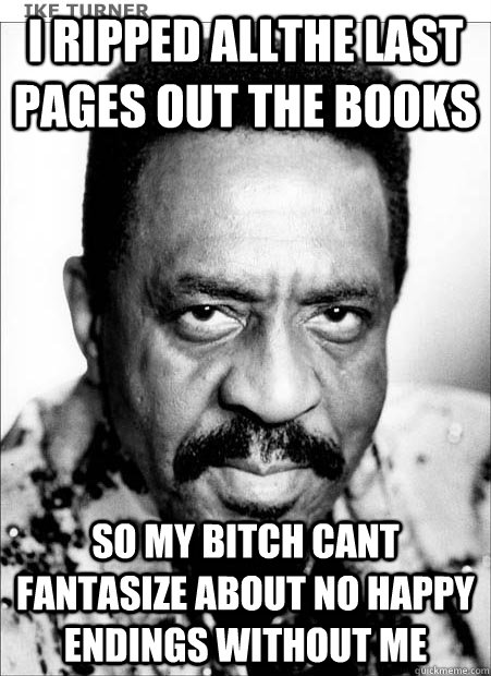 I ripped allthe last pages out the books so my bitch cant fantasize about no happy endings without me - I ripped allthe last pages out the books so my bitch cant fantasize about no happy endings without me  Ike Turner